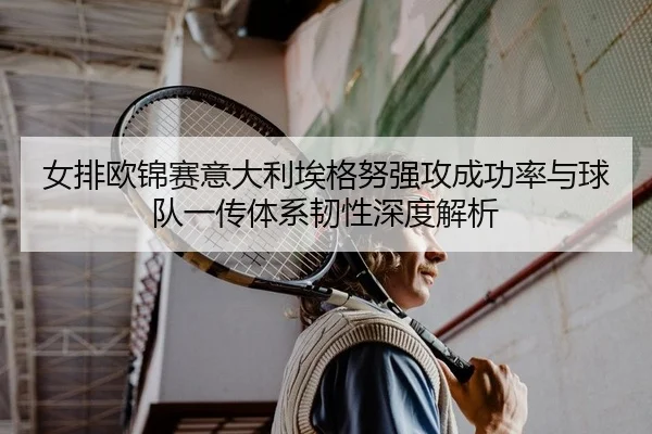 女排欧锦赛意大利埃格努强攻成功率与球队一传体系韧性深度解析